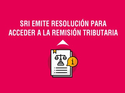 SRI EMITE RESOLUCIÓN PARA ACCEDER A REMISIÓN TRIBUTARIA QUE ALIVIARÁ A CERCA DE 82.000 CONTRIBUYES